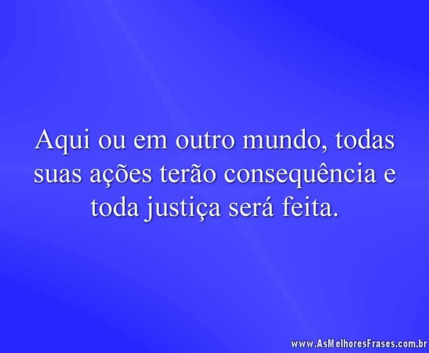 Aqui ou em outro mundo, todas suas ações terão consequência e toda justiça será feita.