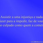 Assistir a uma injustiça e nada fazer para a impedir, faz de você tão culpado como quem a comete.