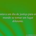 Bastava um dia de justiça para este mundo se tornar um lugar diferente.