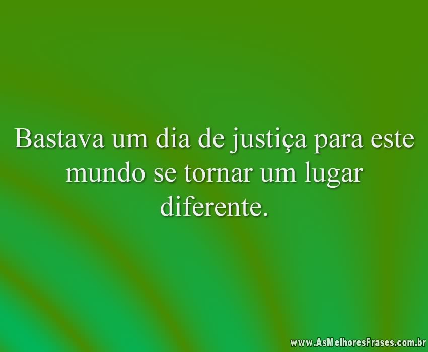 Bastava um dia de justiça para este mundo se tornar um lugar diferente.