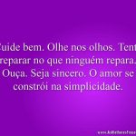 Cuide bem. Olhe nos olhos. Tente reparar no que ninguém repara. Ouça. Seja sincero. O amor se constrói na simplicidade.
