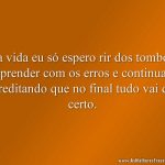 Da vida eu só espero rir dos tombos, aprender com os erros e continuar acreditando que no final tudo vai dar certo.