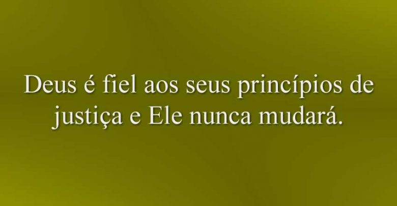 Deus é fiel aos seus princípios de justiça e Ele nunca mudará.
