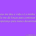 Deus me deu a vida e é a minha fé Ele me dá forças para continuar e esperança para nunca desanimar.