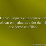 É cruel, injusta e impossível de colocar em palavras a dor da mãe que perde um filho.