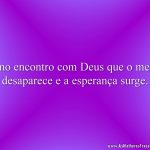É no encontro com Deus que o medo desaparece e a esperança surge.