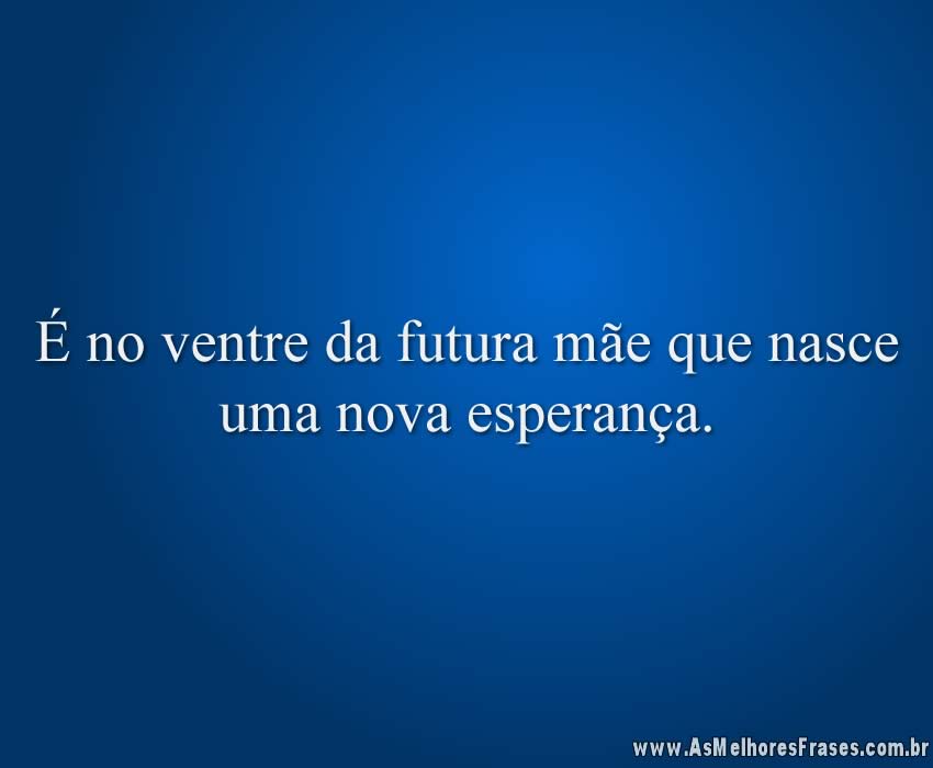 É no ventre da futura mãe que nasce uma nova esperança.