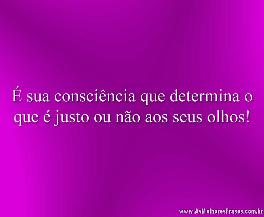 É sua consciência que determina o que é justo ou não aos seus olhos!