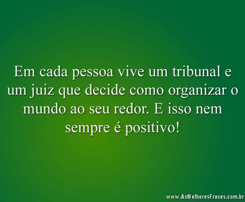 Em cada pessoa vive um tribunal e um juiz que decide como organizar o mundo ao seu redor. E isso nem sempre é positivo!