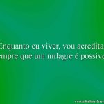 Enquanto eu viver, vou acreditar sempre que um milagre é possível.