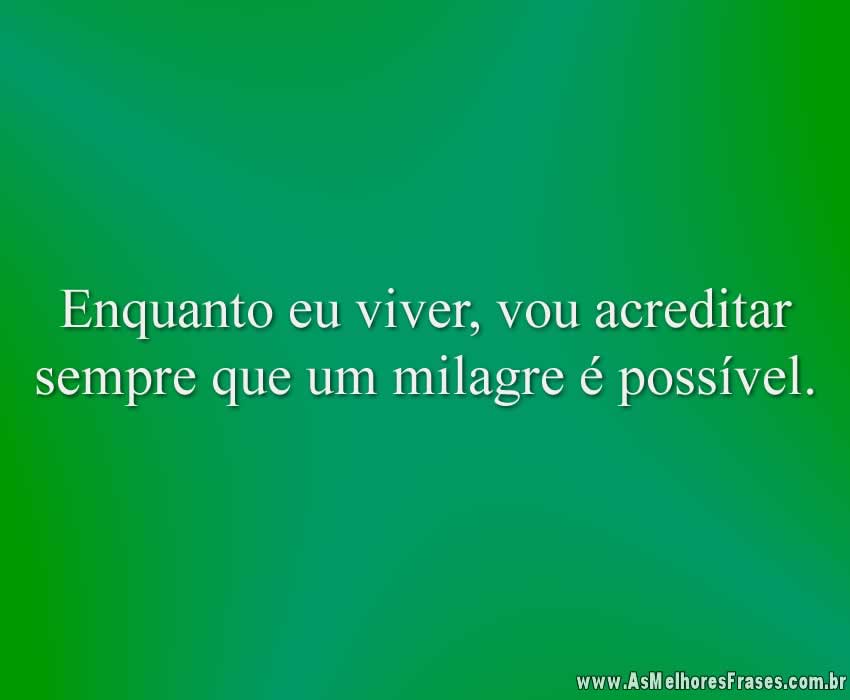 Enquanto eu viver, vou acreditar sempre que um milagre é possível.