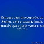 Entregue suas preocupações ao Senhor, e ele o susterá; jamais permitirá que o justo venha a cair.