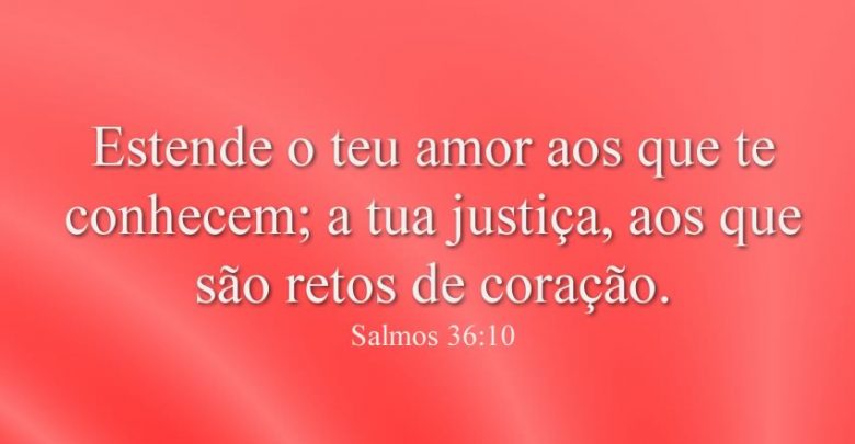 Estende o teu amor aos que te conhecem; a tua justiça, aos que são retos de coração.