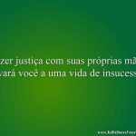 Fazer justiça com suas próprias mãos levará você a uma vida de insucesso!