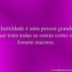 Humildade é uma pessoa grande que trata todas as outras como se fossem maiores.