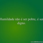 Humildade não é ser pobre, é ser digno.