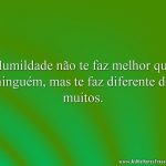 Humildade não te faz melhor que ninguém, mas te faz diferente de muitos.