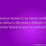 Injustiça mesmo é ter tantos sonhos na cabeça e tão pouco dinheiro na conta bancária para os realizar!