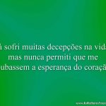 Já sofri muitas decepções na vida, mas nunca permiti que me roubassem a esperança do coração.