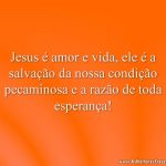 Jesus é amor e vida, ele é a salvação da nossa condição pecaminosa e a razão de toda esperança!