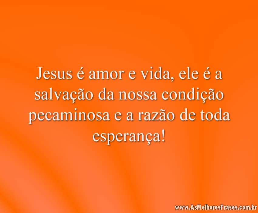 Jesus é amor e vida, ele é a salvação da nossa condição pecaminosa e a razão de toda esperança!