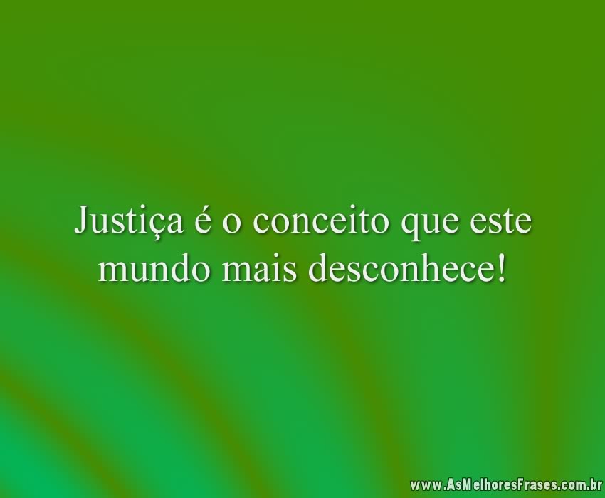 Justiça é o conceito que este mundo mais desconhece!