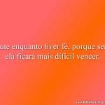 Lute enquanto tiver fé, porque sem ela ficará mais difícil vencer.