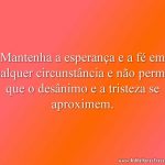 Mantenha a esperança e a fé em qualquer circunstância e não permita que o desânimo e a tristeza se aproximem.