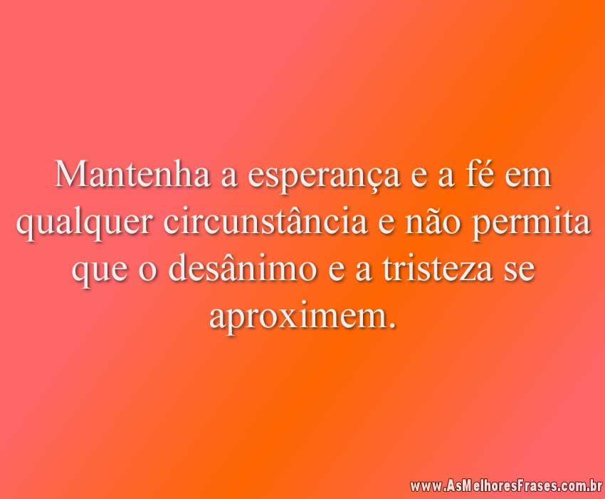 Mantenha a esperança e a fé em qualquer circunstância e não permita que o desânimo e a tristeza se aproximem.