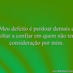 Meu defeito é perdoar demais e voltar a confiar em quem não tem consideração por mim.