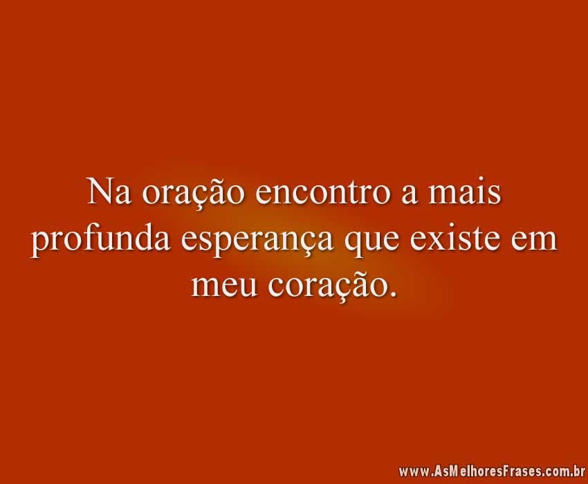 Na oração encontro a mais profunda esperança que existe em meu coração.