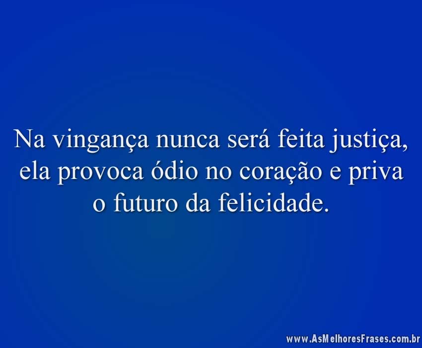 Na vingança nunca será feita justiça, ela provoca ódio no coração e priva o futuro da felicidade.