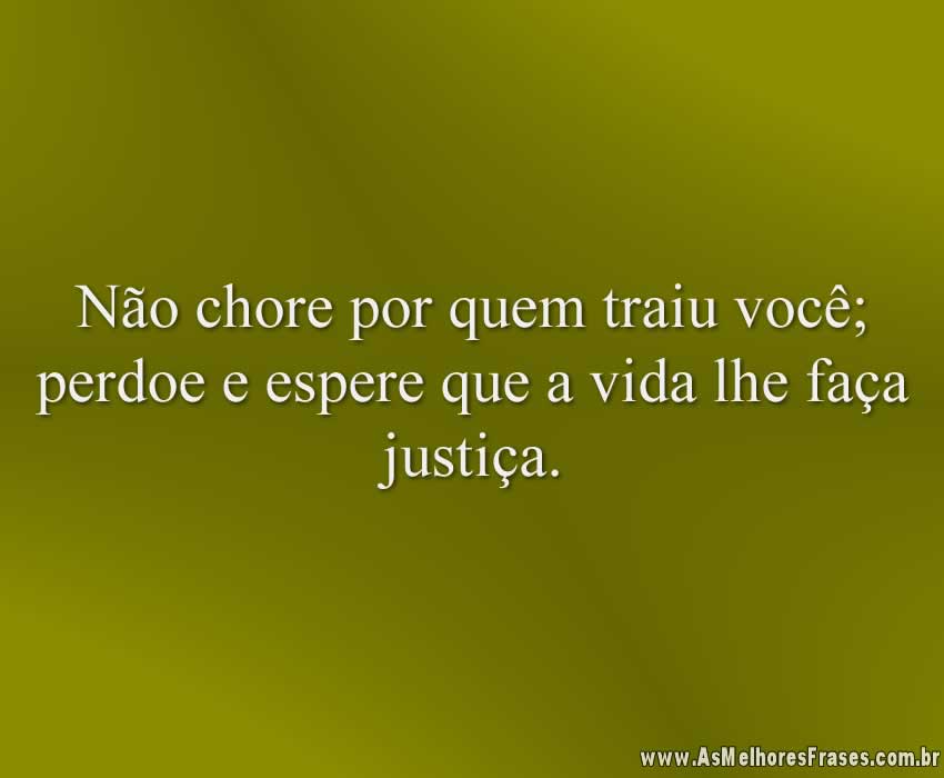 Não chore por quem traiu você; perdoe e espere que a vida lhe faça justiça.