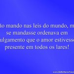 Não mando nas leis do mundo, mas se mandasse ordenava em julgamento que o amor estivesse presente em todos os lares!