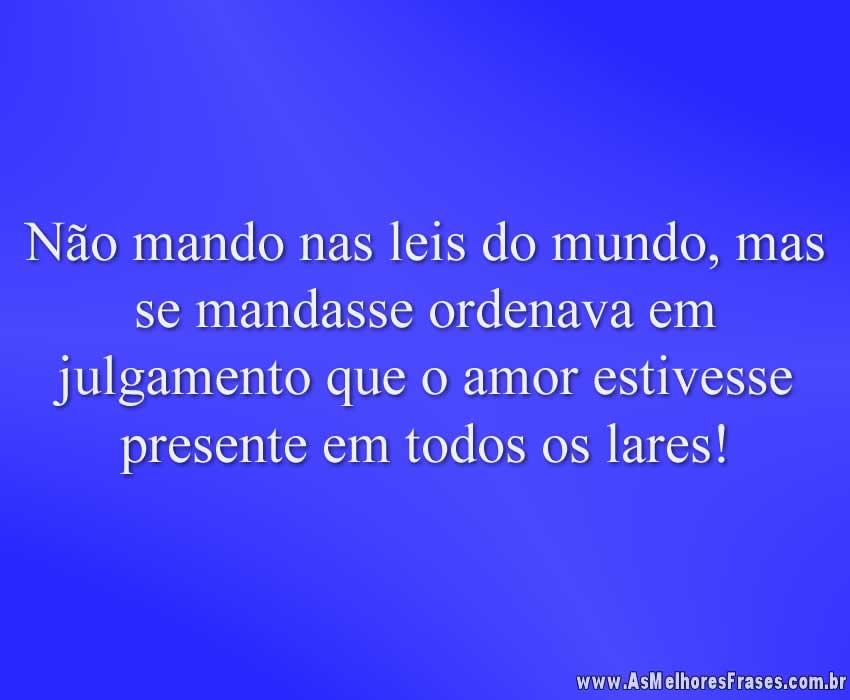 Não mando nas leis do mundo, mas se mandasse ordenava em julgamento que o amor estivesse presente em todos os lares!