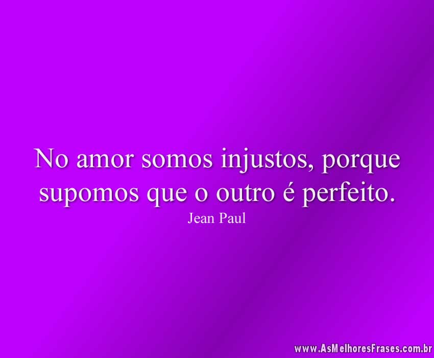 No amor somos injustos, porque supomos que o outro é perfeito