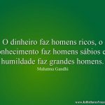 O dinheiro faz homens ricos, o conhecimento faz homens sábios e a humildade faz grandes homens.