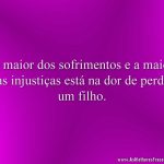O maior dos sofrimentos e a maior das injustiças está na dor de perder um filho.