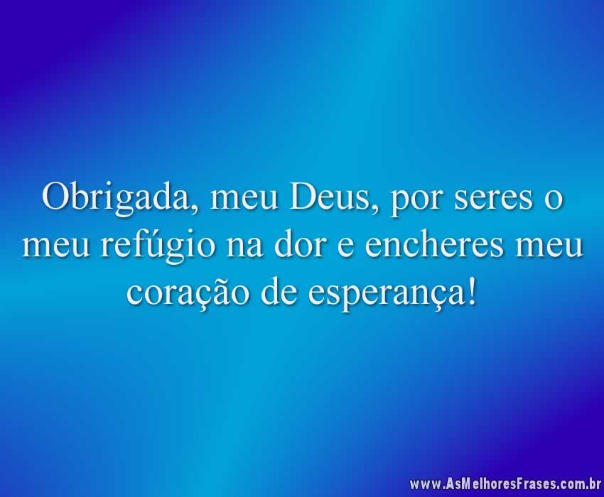 Obrigada, meu Deus, por seres o meu refúgio na dor e encheres meu coração de esperança!