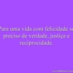 Para uma vida com felicidade só preciso de verdade, justiça e reciprocidade.