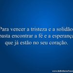 Para vencer a tristeza e a solidão, basta encontrar a fé e a esperança que já estão no seu coração.