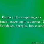 Perder a fé e a esperança é o primeiro passo rumo à derrota. Nas dificuldades, acredite, lute e sonhe!