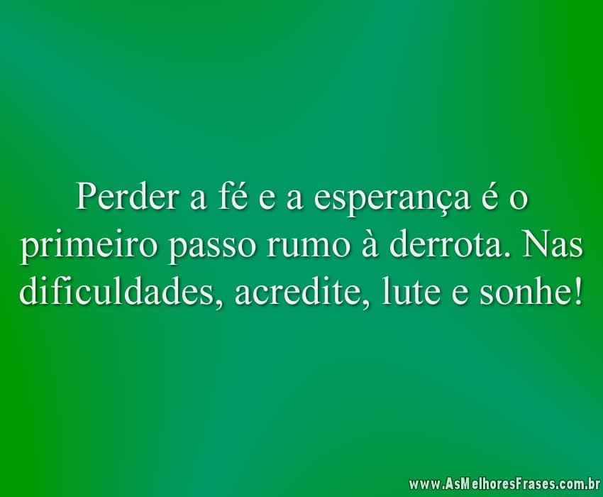 Perder a fé e a esperança é o primeiro passo rumo à derrota. Nas dificuldades, acredite, lute e sonhe!