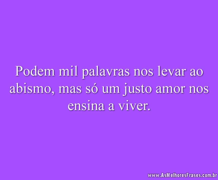 Podem mil palavras nos levar ao abismo, mas só um justo amor nos ensina a viver.