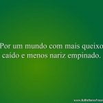 Por um mundo com mais queixo caído e menos nariz empinado.