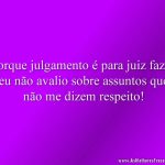 Porque julgamento é para juiz fazer, eu não avalio sobre assuntos que não me dizem respeito!