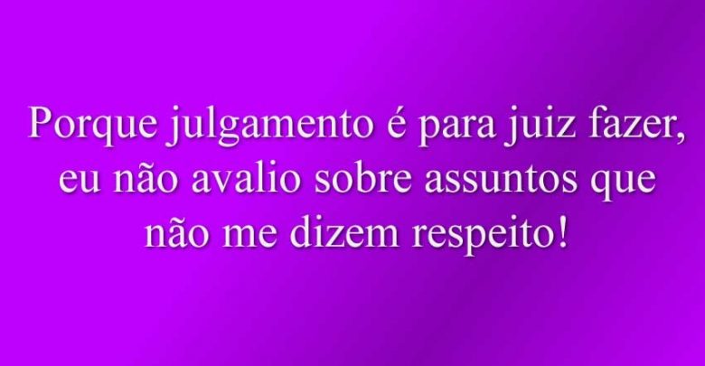 Porque julgamento é para juiz fazer, eu não avalio sobre assuntos que não me dizem respeito!