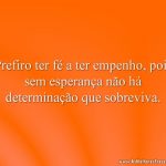 Prefiro ter fé a ter empenho, pois sem esperança não há determinação que sobreviva.