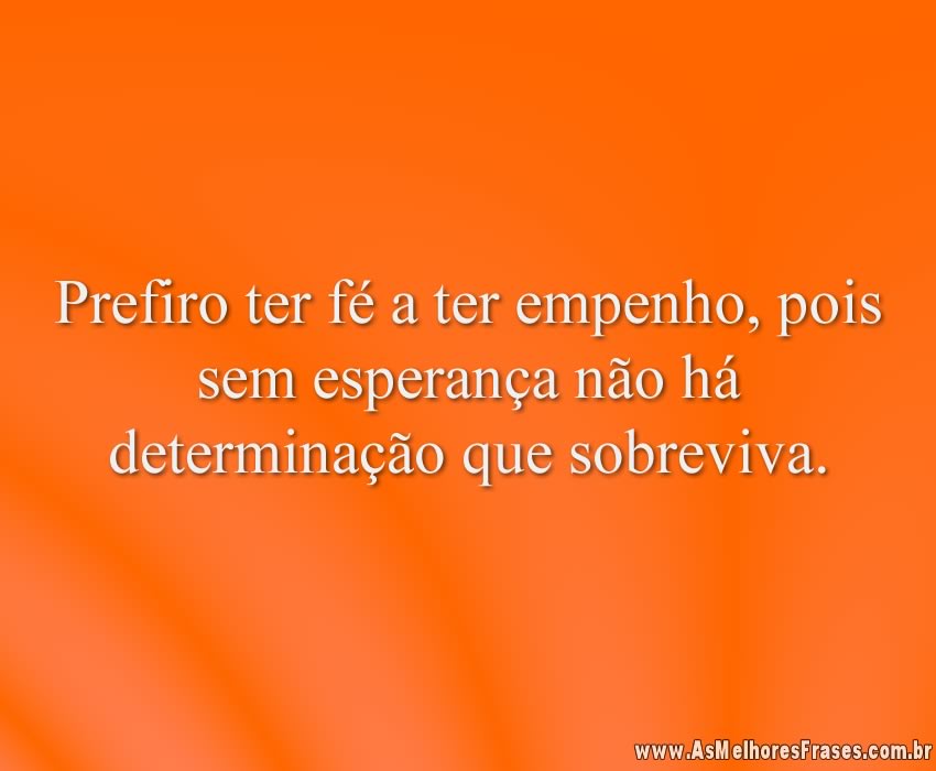 Prefiro ter fé a ter empenho, pois sem esperança não há determinação que sobreviva.