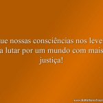 Que nossas consciências nos levem a lutar por um mundo com mais justiça!